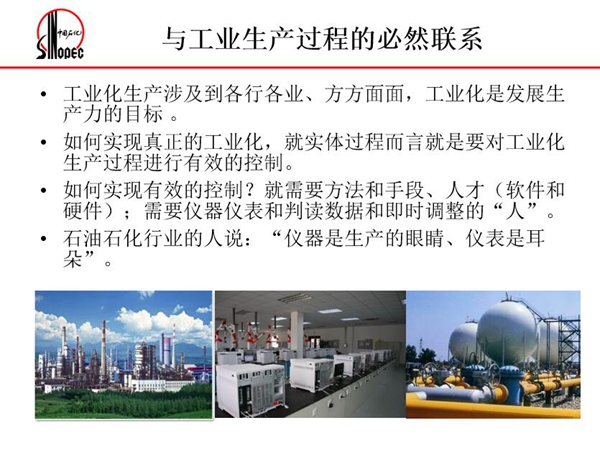 工業化生產涉及各行各業，方方面面，要對工業化生產過程進行有效控  制就需要人才、手段、方法和儀器儀表，對石油石化行業而言，儀器是生產  的眼睛、儀表是耳朵